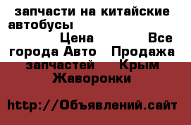 запчасти на китайские автобусы Higer, Golden Dragon, Yutong › Цена ­ 1 000 - Все города Авто » Продажа запчастей   . Крым,Жаворонки